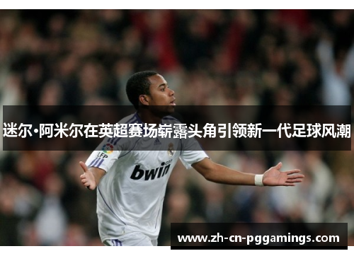 迷尔·阿米尔在英超赛场崭露头角引领新一代足球风潮