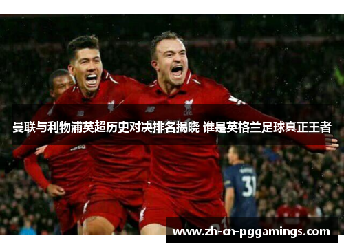 曼联与利物浦英超历史对决排名揭晓 谁是英格兰足球真正王者