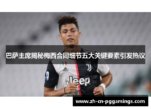巴萨主席揭秘梅西合同细节五大关键要素引发热议