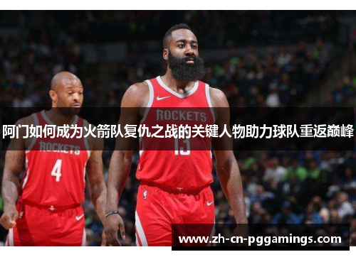 阿门如何成为火箭队复仇之战的关键人物助力球队重返巅峰