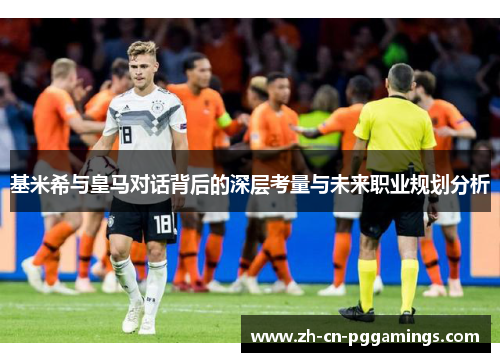 基米希与皇马对话背后的深层考量与未来职业规划分析