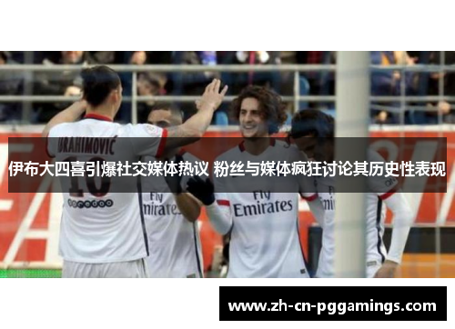 伊布大四喜引爆社交媒体热议 粉丝与媒体疯狂讨论其历史性表现