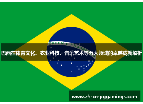 巴西在体育文化、农业科技、音乐艺术等五大领域的卓越成就解析