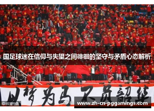 国足球迷在信仰与失望之间徘徊的坚守与矛盾心态解析