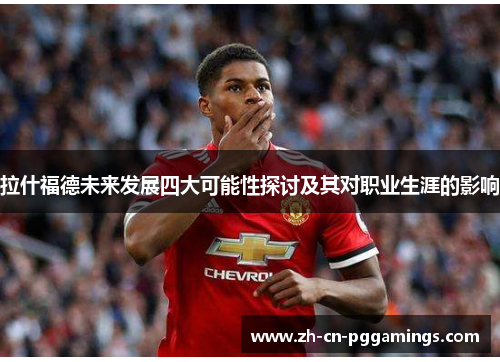 拉什福德未来发展四大可能性探讨及其对职业生涯的影响 拉什福德未来发展四大可能性探讨及其对职业生涯的影响