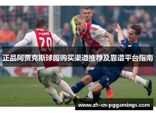 正品阿贾克斯球服购买渠道推荐及靠谱平台指南 正品阿贾克斯球服购买渠道推荐及靠谱平台指南