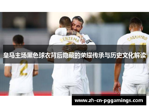 皇马主场黑色球衣背后隐藏的荣耀传承与历史文化解读 皇马主场黑色球衣背后隐藏的荣耀传承与历史文化解读