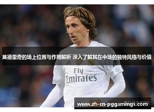 莫德里奇的场上位置与作用解析 深入了解其在中场的独特风格与价值 莫德里奇的场上位置与作用解析 深入了解其在中场的独特风格与价值