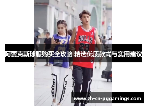 阿贾克斯球服购买全攻略 精选优质款式与实用建议