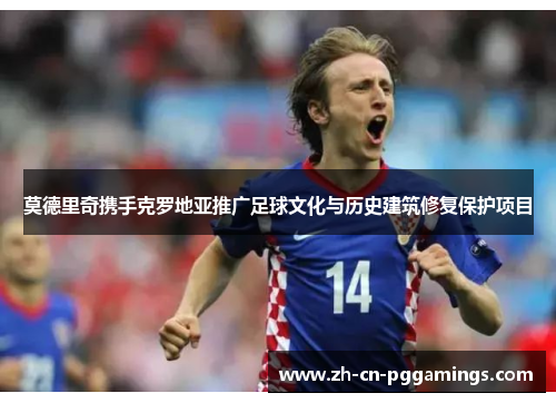 莫德里奇携手克罗地亚推广足球文化与历史建筑修复保护项目 莫德里奇携手克罗地亚推广足球文化与历史建筑修复保护项目
