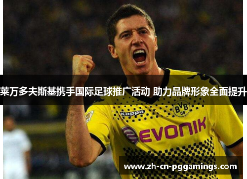 莱万多夫斯基携手国际足球推广活动 助力品牌形象全面提升