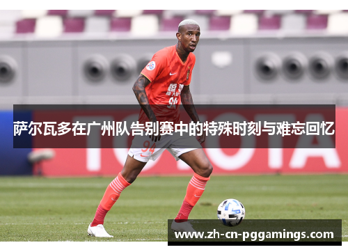 萨尔瓦多在广州队告别赛中的特殊时刻与难忘回忆