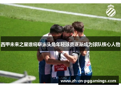 西甲未来之星谁将崭露头角年轻球员逐渐成为球队核心人物 西甲未来之星谁将崭露头角年轻球员逐渐成为球队核心人物