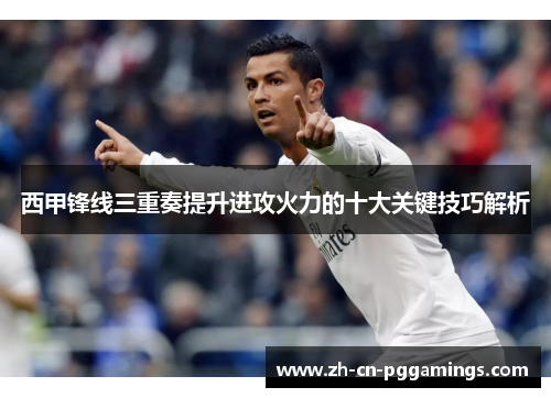 西甲锋线三重奏提升进攻火力的十大关键技巧解析