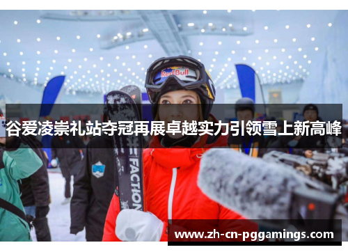 谷爱凌崇礼站夺冠再展卓越实力引领雪上新高峰