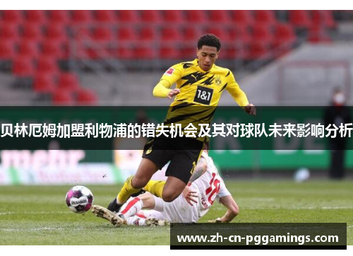 贝林厄姆加盟利物浦的错失机会及其对球队未来影响分析