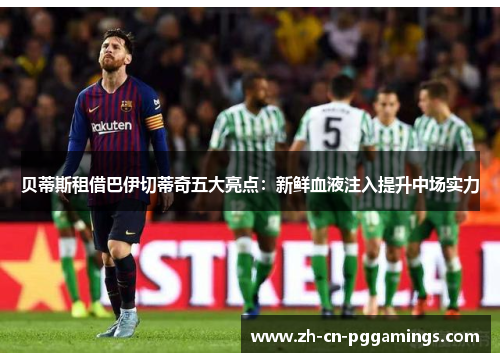 贝蒂斯租借巴伊切蒂奇五大亮点：新鲜血液注入提升中场实力